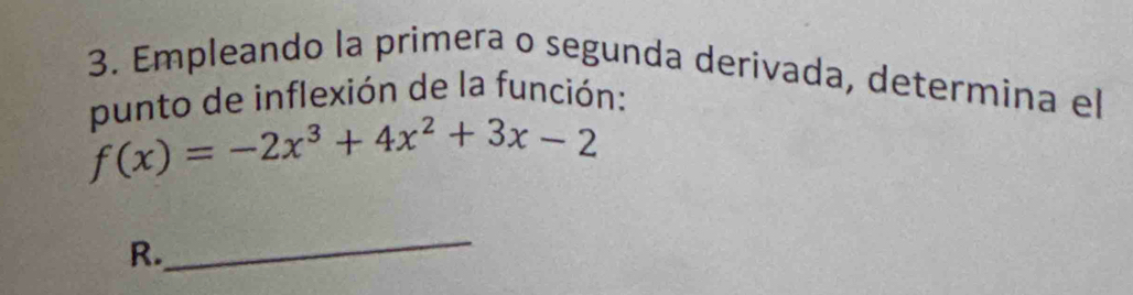 Empleando la primera o segunda derivada, determina el 
punto de inflexión de la función:
f(x)=-2x^3+4x^2+3x-2
R. 
_