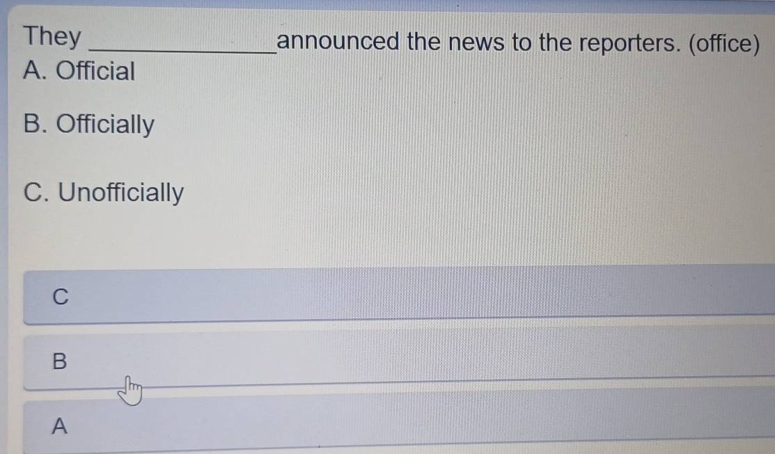 They_ announced the news to the reporters. (office)
A. Official
B. Officially
C. Unofficially
C
B
A