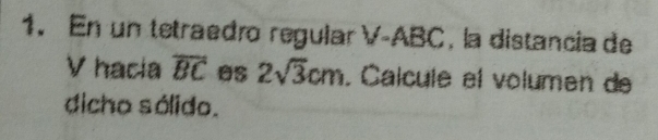 En un tetraedro regular V-ABC , la distancia de 
V hacia overline BC es 2sqrt(3)cm. Calcule el volumen de 
dicho sólido.