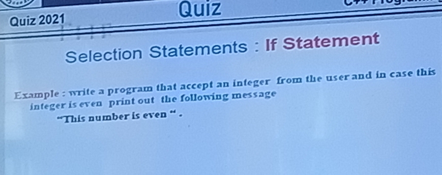 Quiz 
Quiz 2021 
Selection Statements : If Statement 
Example : write a program that accept an integer from the user and in case this 
integer is even print out the following message 
“This number is even “ .