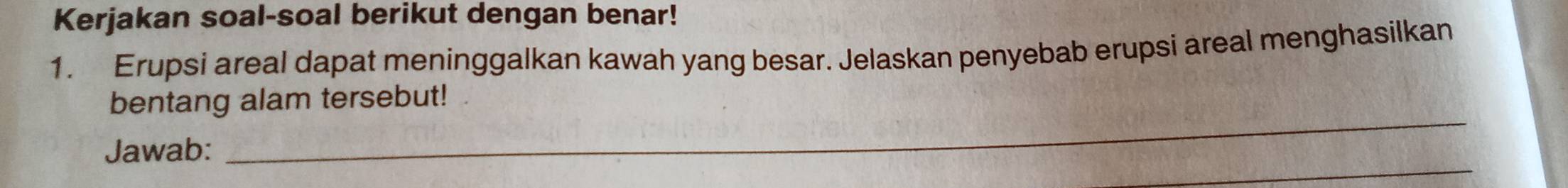 Kerjakan soal-soal berikut dengan benar! 
1. Erupsi areal dapat meninggalkan kawah yang besar. Jelaskan penyebab erupsi areal menghasilkan 
_ 
bentang alam tersebut! 
_ 
Jawab: