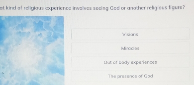 at kind of religious experience involves seeing God or another religious figure?
Visions
Miracles
Out of body experiences
The presence of God