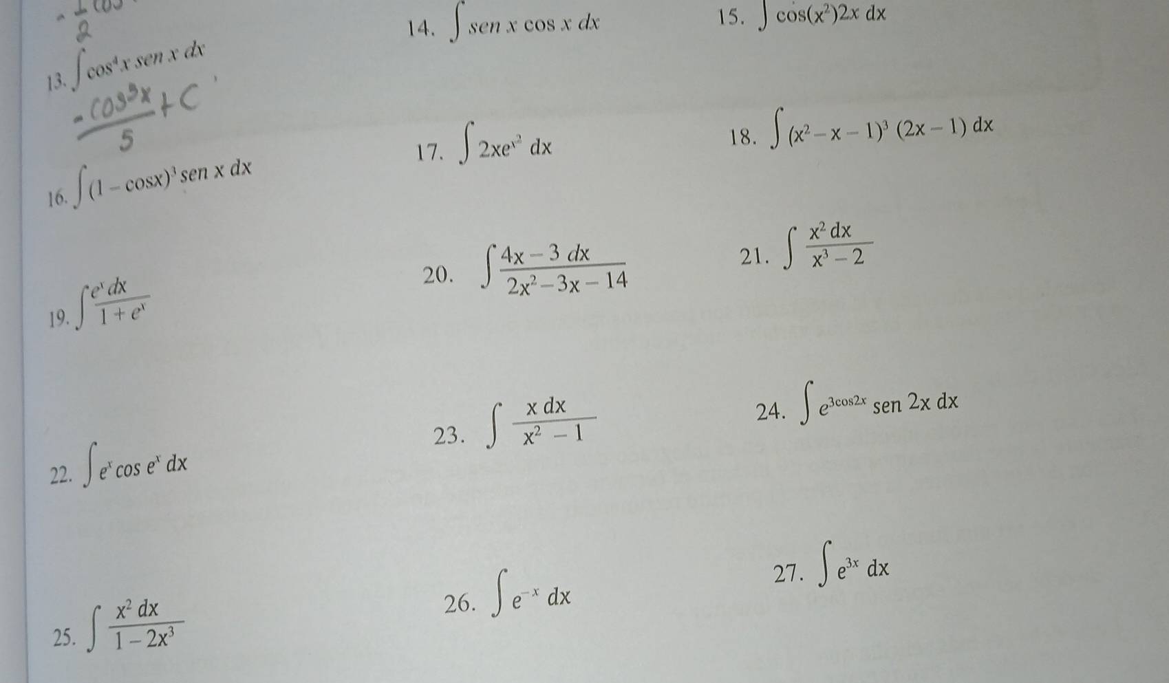 ∈t senxcos xdx
15. ∈t cos (x^2)2xdx
13. ∈t cos^4xsec nxdx
16. ∈t (1-cos x)^3sen xdx
17. ∈t 2xe^(x^2)dx
18. ∈t (x^2-x-1)^3(2x-1)dx
21. ∈t  x^2dx/x^3-2 
19. ∈t  e^xdx/1+e^x 
20. ∈t  (4x-3dx)/2x^2-3x-14 
23. ∈t  xdx/x^2-1 
24. ∈t e^(3cos 2x)sen2xdx
22. ∈t e^xcos e^xdx
26. ∈t e^(-x)dx
27. ∈t e^(3x)dx
25. ∈t  x^2dx/1-2x^3 