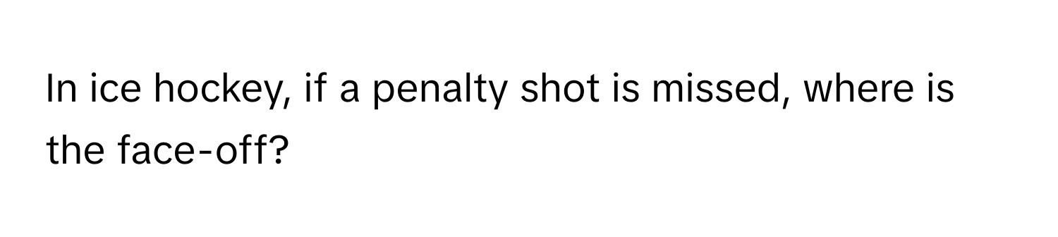 In ice hockey, if a penalty shot is missed, where is the face-off?