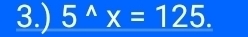 3.) 5^(wedge)x=125.