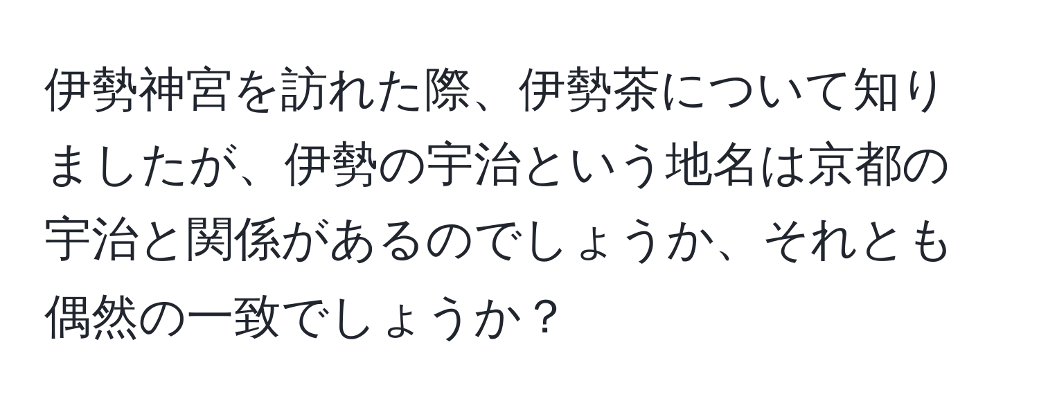 伊勢神宮を訪れた際、伊勢茶について知りましたが、伊勢の宇治という地名は京都の宇治と関係があるのでしょうか、それとも偶然の一致でしょうか？