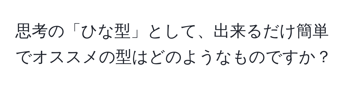 思考の「ひな型」として、出来るだけ簡単でオススメの型はどのようなものですか？