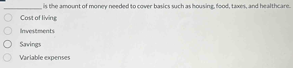 is the amount of money needed to cover basics such as housing, food, taxes, and healthcare.
Cost of living
Investments
Savings
Variable expenses