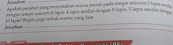 Jawaban:_ 
Apakah pecahan yang menyatakan warna merah pada tempe unicorn 3 lapis senilai 
dengan tempe unicorn 6 lapis, 4 lapis senilai dengan 8 lapis, 5 lapis senilaí denga 
_
10 lapis? Begitu juga untuk warna yang lain. 
Jawaban: 
_ 
__