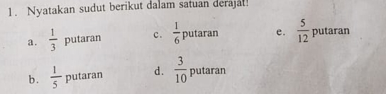 Nyatakan sudut berikut dalam satuan derajat!
a.  1/3  putaran c .  1/6  putaran e.  5/12  putaran
b .  1/5  putaran d.  3/10  putaran