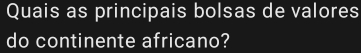 Quais as principais bolsas de valores 
do continente africano?