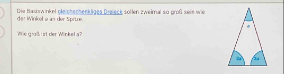 Die Basiswinkel gleichschenkliges Dreieck sollen zweimal so groß sein wie 
der Winkel a an der Spitze. 
Wie groß ist der Winkel a?