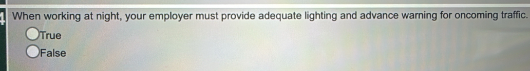 When working at night, your employer must provide adequate lighting and advance warning for oncoming traffic.
True
False