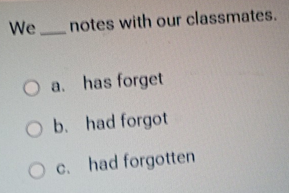 We _notes with our classmates.
a. has forget
b. had forgot
c. had forgotten