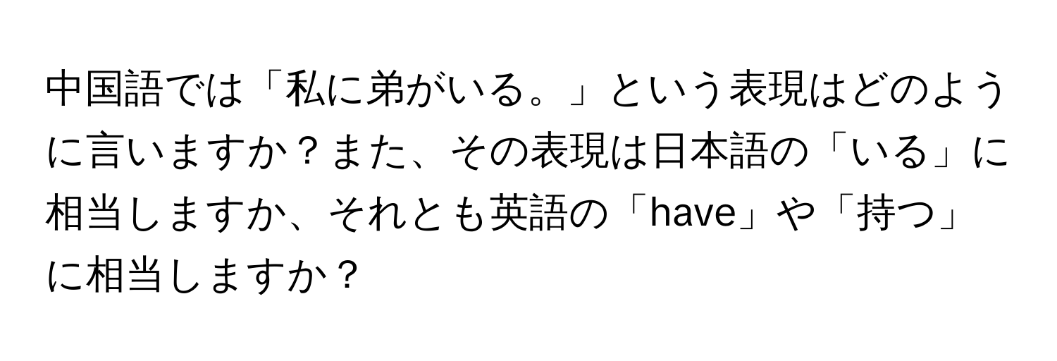 中国語では「私に弟がいる。」という表現はどのように言いますか？また、その表現は日本語の「いる」に相当しますか、それとも英語の「have」や「持つ」に相当しますか？