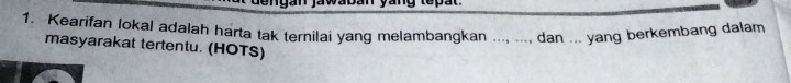 Kearifan lokal adalah harta tak ternilai yang melambangkan ... ..., dan ... yang berkembang dalam 
masyarakat tertentu. (HOTS)