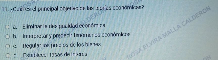 ¿Cuál es el principal objetivo de las teorías económicas?
RA MALLA CALDERO
a. Eliminar la desigualdad económica
b. Interpretar y predecir fenómenos económicos
c. Regular los precios de los bienes
d. Establecer tasas de interés