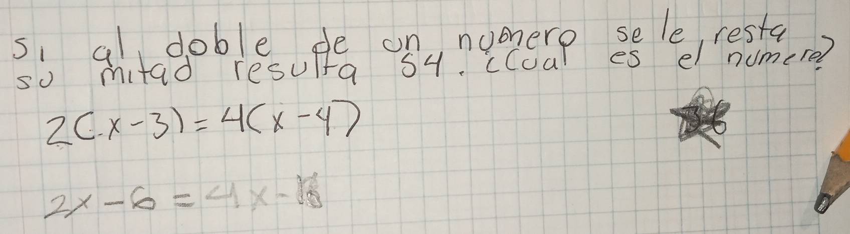 si al doble de on numere sele resta 
so mitad resula 54. cCoal es el numere?
2(x-3)=4(x-4)
2x-6=4x-18