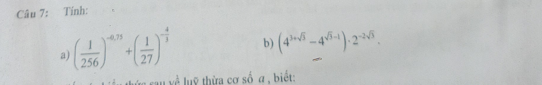 Tính: 
a) ( 1/256 )^-0.75+( 1/27 )^- 4/3 
b) (4^(3+sqrt(3))-4^(sqrt(3)-1))· 2^(-2sqrt(3)). 
: sau ề luỹ thừa cơ số α , biết: