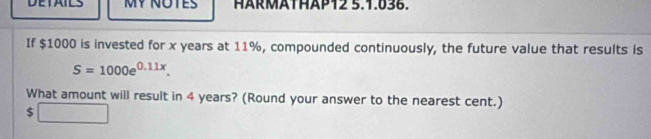 DETAILS Mỹ ÑOTES HÄRMÄTHÄP12 5.1.036. 
If $1000 is invested for x years at 11%, compounded continuously, the future value that results is
S=1000e^(0.11x). 
What amount will result in 4 years? (Round your answer to the nearest cent.)
$□