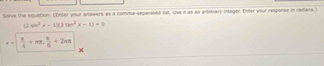 Solve the equation. (Enter your answers as a comma-separated list. Use n as an arbitrary integer. Enter your response in radians.)
(2sin^2x-1)(3tan^2x-1)=0
x=  π /4 +nπ ,  π /6 +2nπ