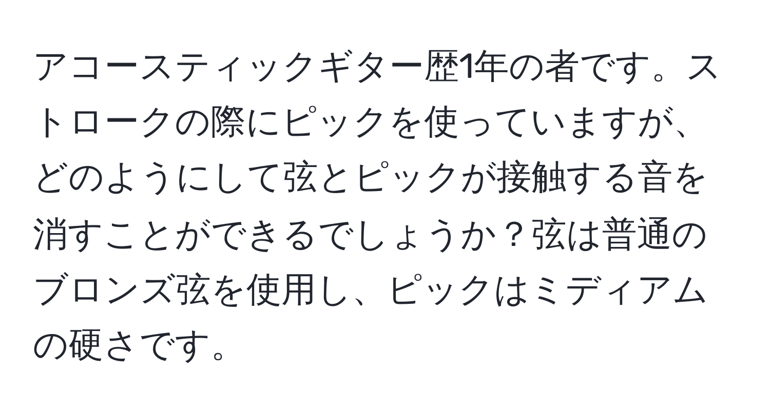 アコースティックギター歴1年の者です。ストロークの際にピックを使っていますが、どのようにして弦とピックが接触する音を消すことができるでしょうか？弦は普通のブロンズ弦を使用し、ピックはミディアムの硬さです。