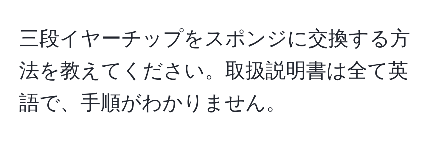 三段イヤーチップをスポンジに交換する方法を教えてください。取扱説明書は全て英語で、手順がわかりません。