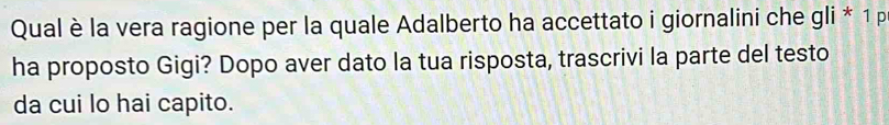 Qual è la vera ragione per la quale Adalberto ha accettato i giornalini che gli^*1p
ha proposto Gigi? Dopo aver dato la tua risposta, trascrivi la parte del testo 
da cui lo hai capito.