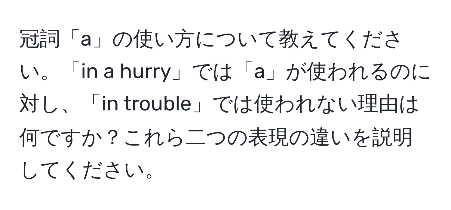 冠詞「a」の使い方について教えてください。「in a hurry」では「a」が使われるのに対し、「in trouble」では使われない理由は何ですか？これら二つの表現の違いを説明してください。