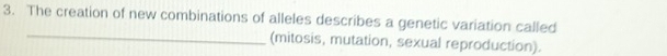 The creation of new combinations of alleles describes a genetic variation called 
_ 
(mitosis, mutation, sexual reproduction).