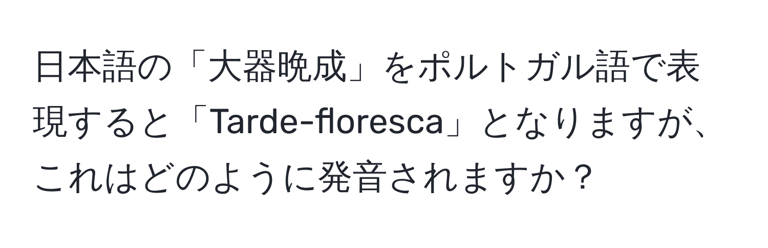 日本語の「大器晩成」をポルトガル語で表現すると「Tarde-floresca」となりますが、これはどのように発音されますか？