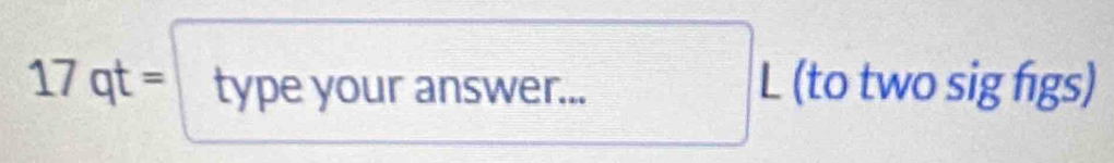 17qt= type your answer... L (to two sig fgs)