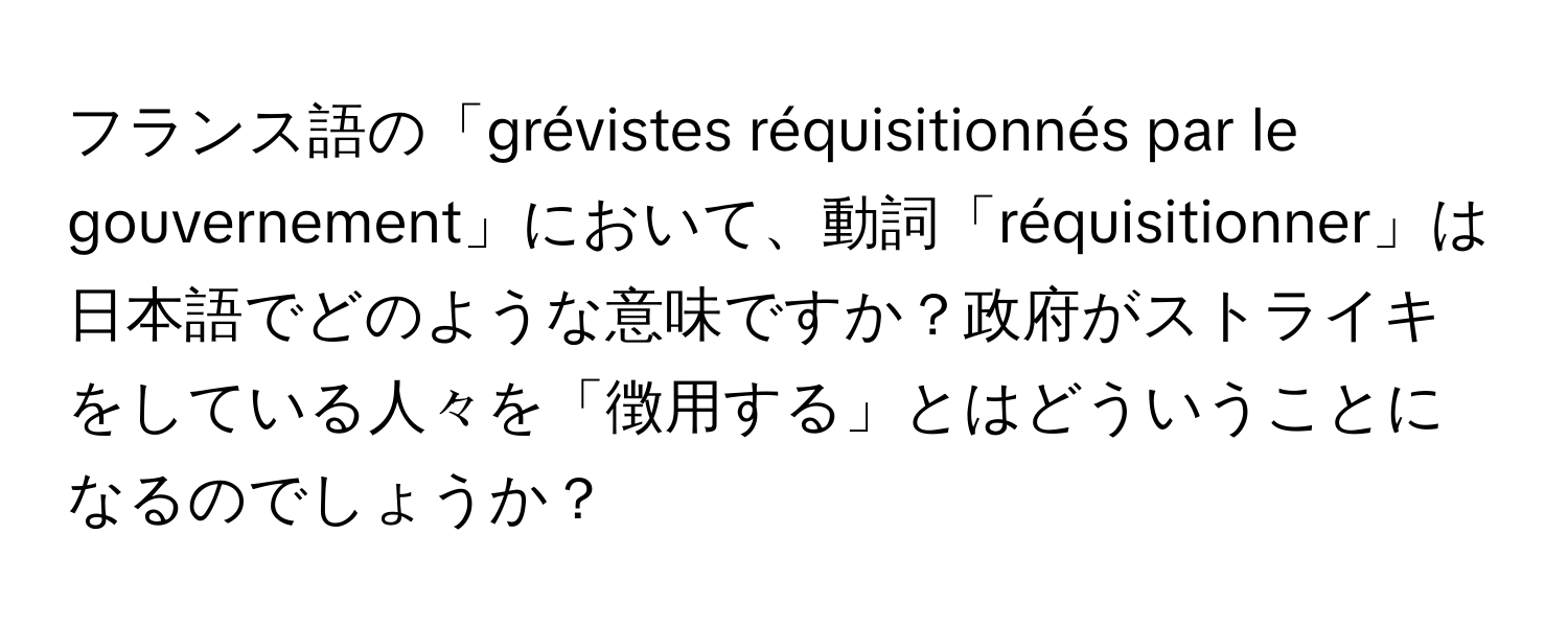 フランス語の「grévistes réquisitionnés par le gouvernement」において、動詞「réquisitionner」は日本語でどのような意味ですか？政府がストライキをしている人々を「徴用する」とはどういうことになるのでしょうか？