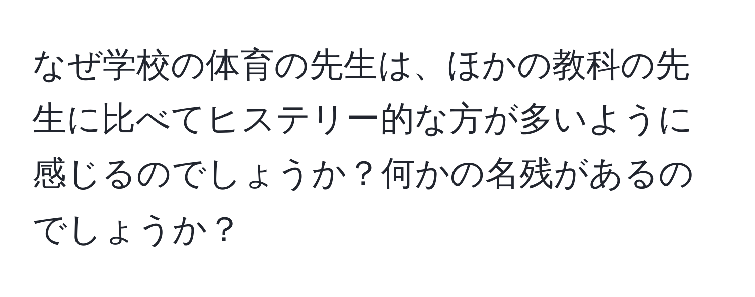 なぜ学校の体育の先生は、ほかの教科の先生に比べてヒステリー的な方が多いように感じるのでしょうか？何かの名残があるのでしょうか？