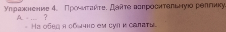 уπражнение 4. Πрочитайτе. Дайτе волросительную реплику. 
A. - ... ? 
- На обед я обычно ем сули салаты.