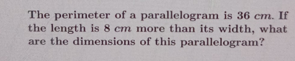 The perimeter of a parallelogram is 36 cm. If 
the length is 8 cm more than its width, what 
are the dimensions of this parallelogram?