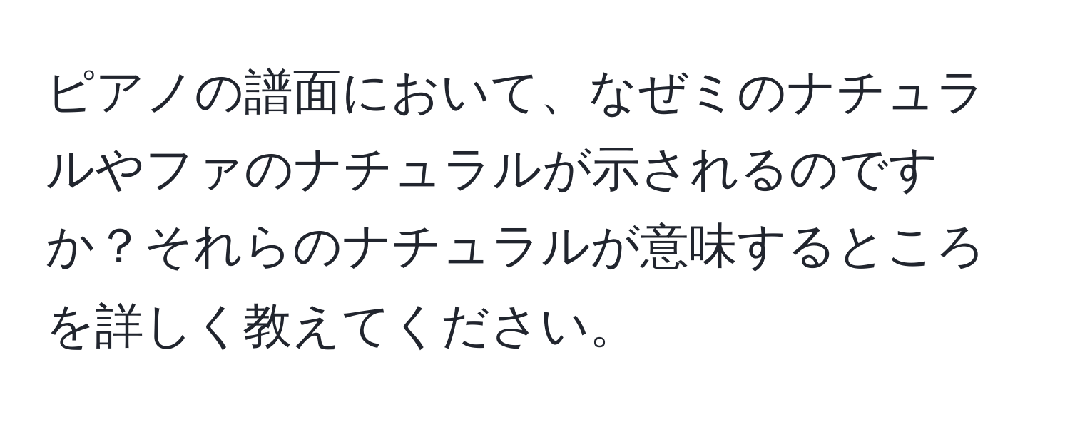 ピアノの譜面において、なぜミのナチュラルやファのナチュラルが示されるのですか？それらのナチュラルが意味するところを詳しく教えてください。