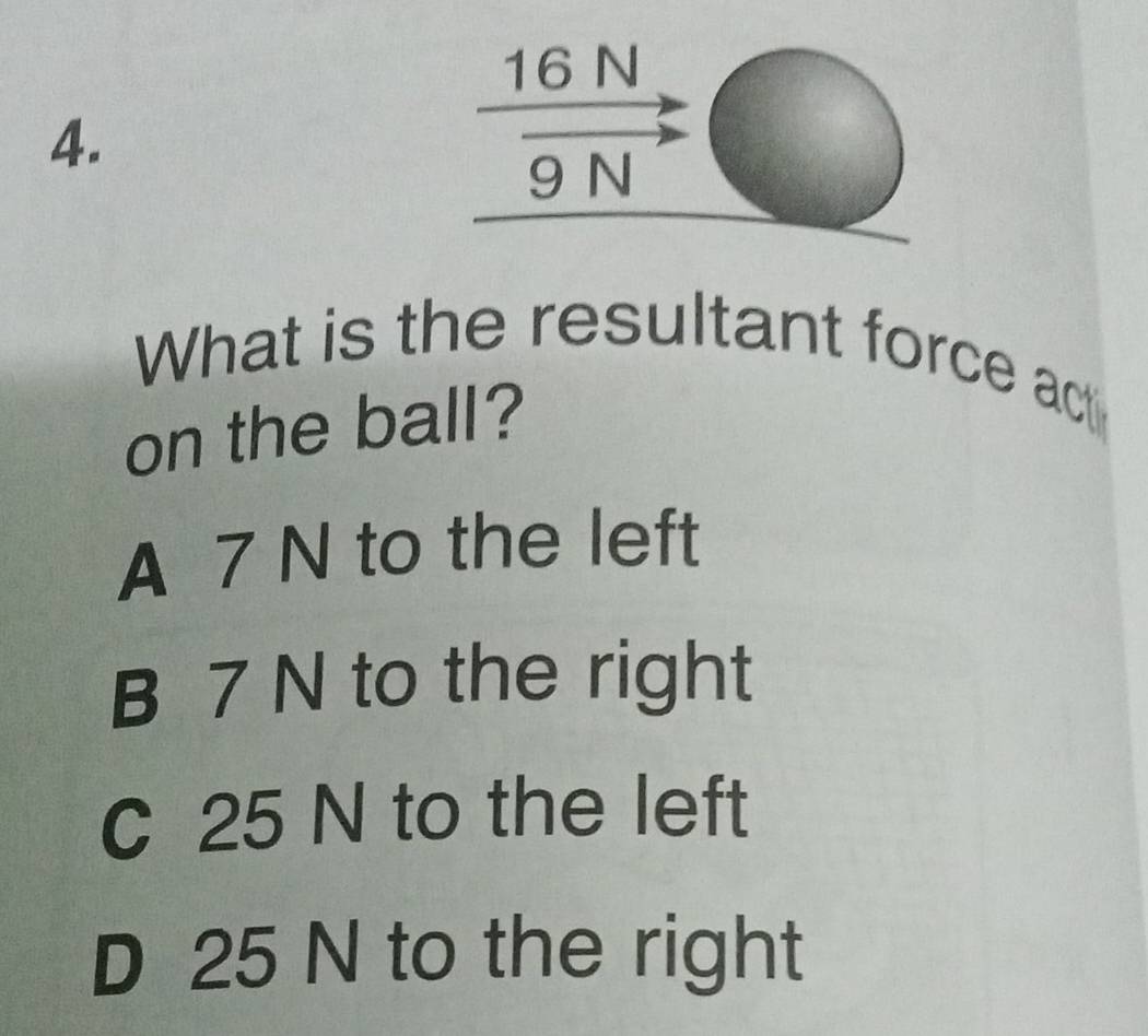 What is the resultant force act
on the ball?
A 7 N to the left
B 7 N to the right
C 25 N to the left
D 25 N to the right