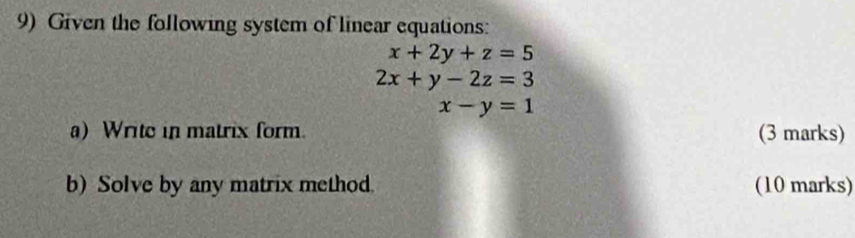 Given the following system of linear equations:
x+2y+z=5
2x+y-2z=3
x-y=1
a) Write in matrix form. (3 marks)
b) Solve by any matrix method. (10 marks)