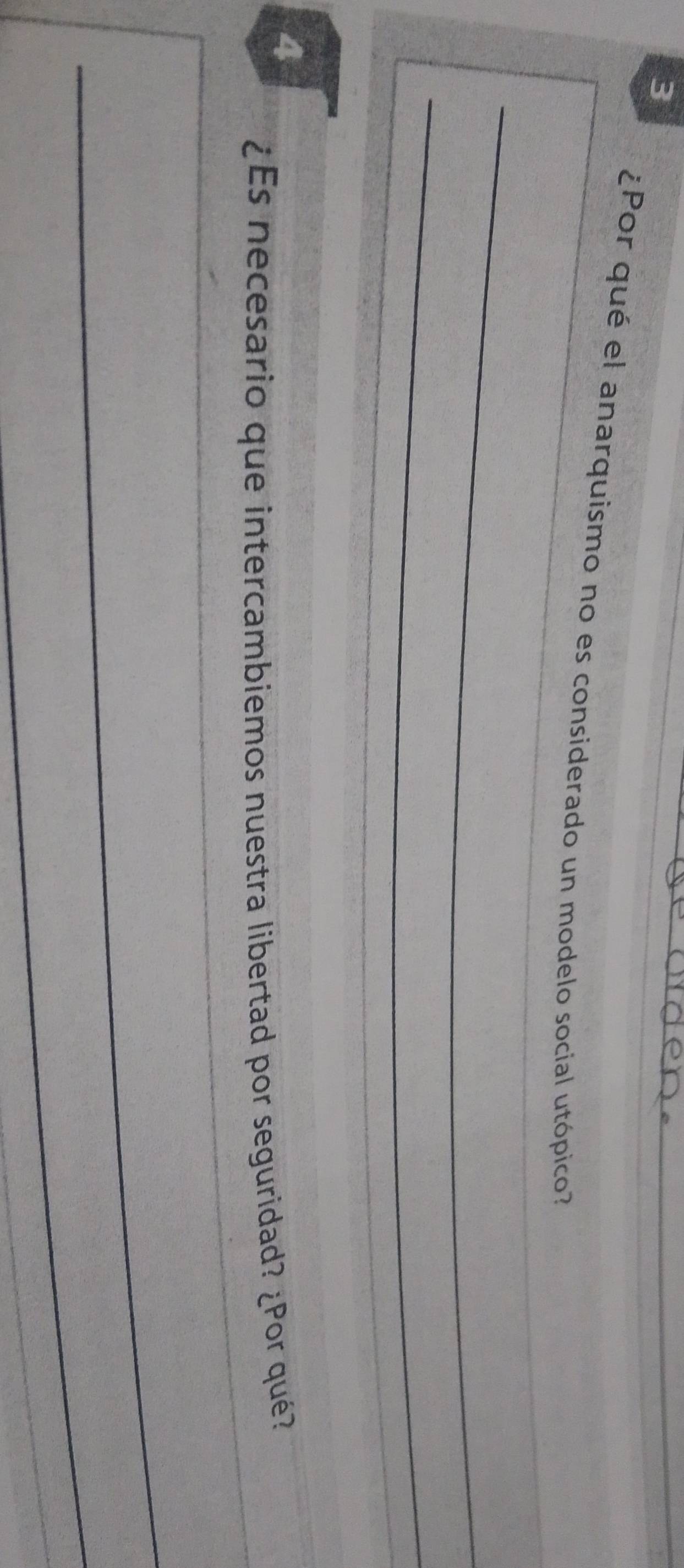 3 
¿Por qué el anarquismo no es considerado un modelo social utópico? 
_ 
_ 
4 
¿Es necesario que intercambiemos nuestra libertad por seguridad? ¿Por qué? 
_ 
_