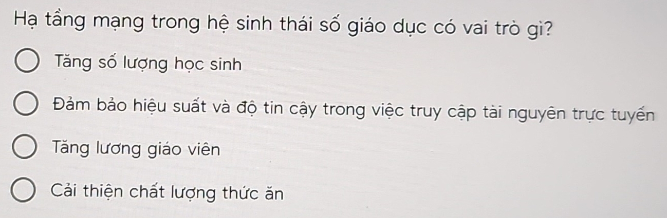 Hạ tầng mạng trong hệ sinh thái số giáo dục có vai trò gì?
Tăng số lượng học sinh
Đảm bảo hiệu suất và độ tin cậy trong việc truy cập tài nguyên trực tuyến
Tăng lương giáo viên
Cải thiện chất lượng thức ăn