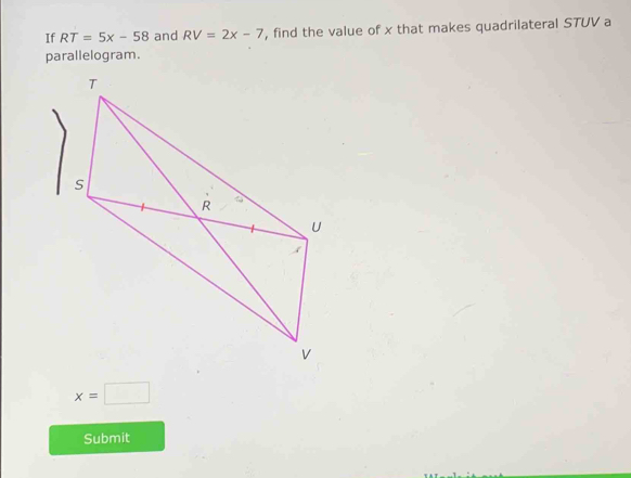 If RT=5x-58 and RV=2x-7 , find the value of x that makes quadrilateral STUV a 
parallelogram.
x=□
Submit