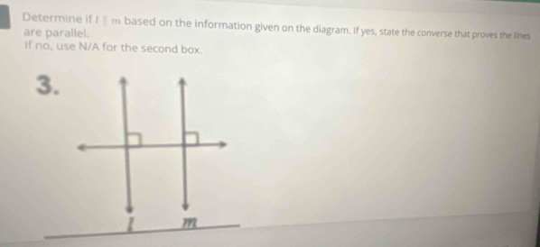 Determine if lparallel m based on the information given on the diagram. If yes, state the converse that proves the lines 
are parallel. 
If no, use N/A for the second box. 
3.
m