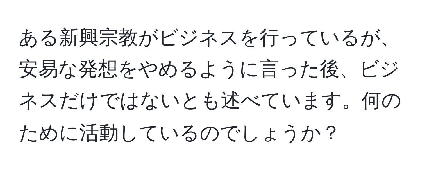 ある新興宗教がビジネスを行っているが、安易な発想をやめるように言った後、ビジネスだけではないとも述べています。何のために活動しているのでしょうか？
