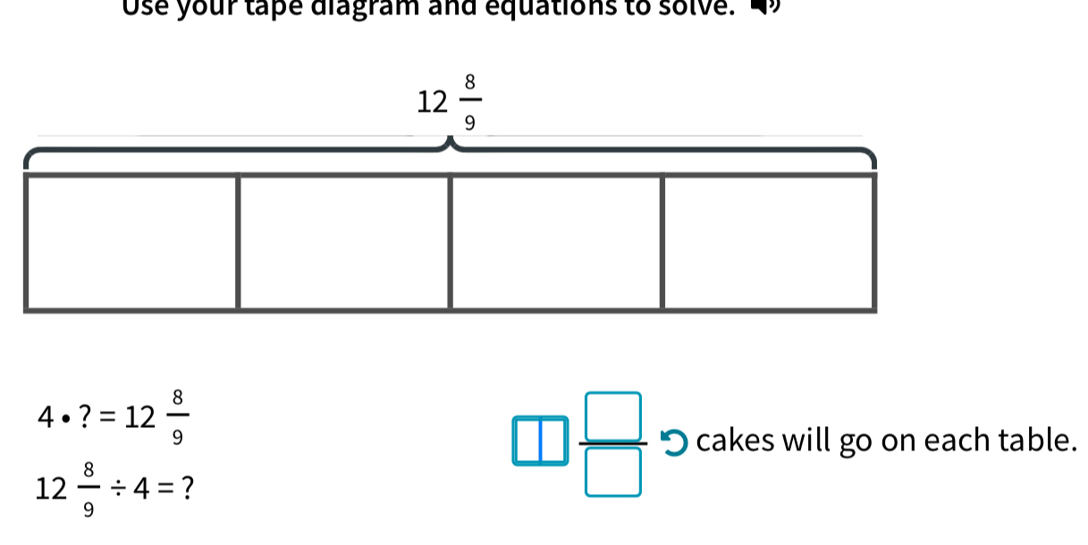 Ose your tape diagram and equations to solve.
4· ?=12 8/9 
12 8/9 / 4= ?
□  □ /□   O cakes will go on each table.