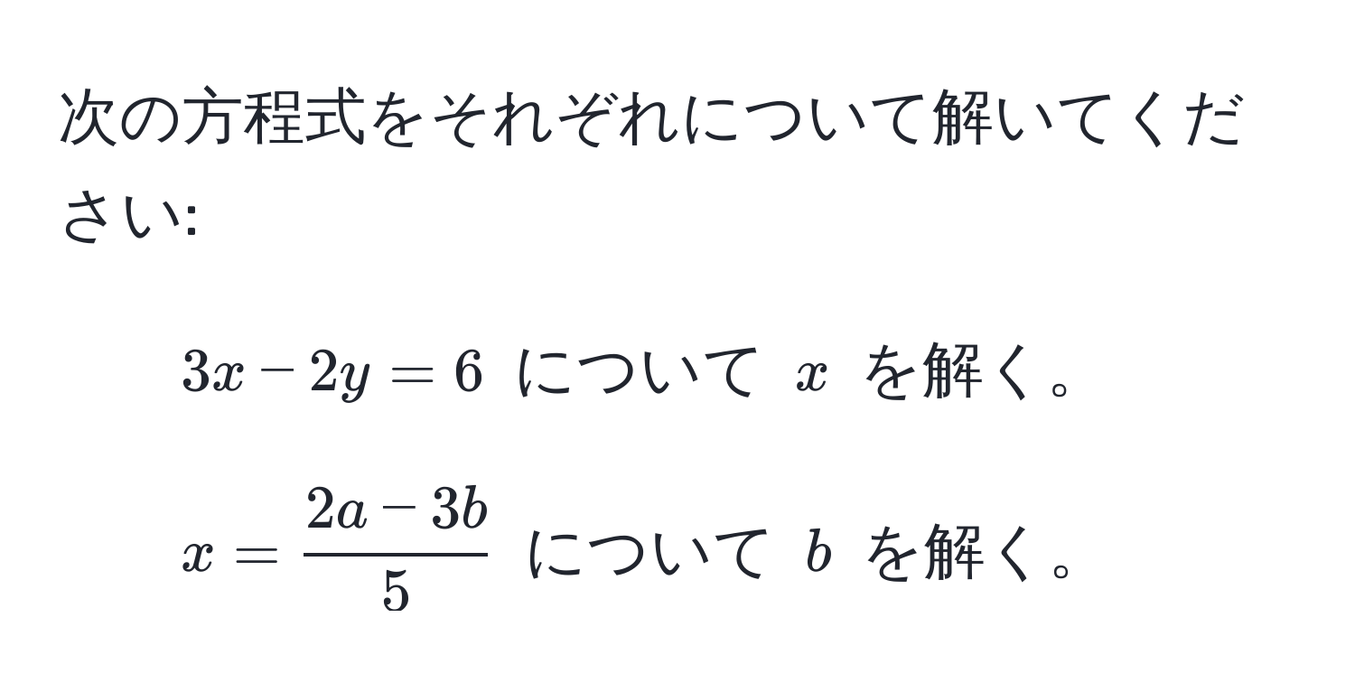 次の方程式をそれぞれについて解いてください: 
1. ( 3x - 2y = 6 ) について ( x ) を解く。 
2. ( x =  (2a - 3b)/5  ) について ( b ) を解く。