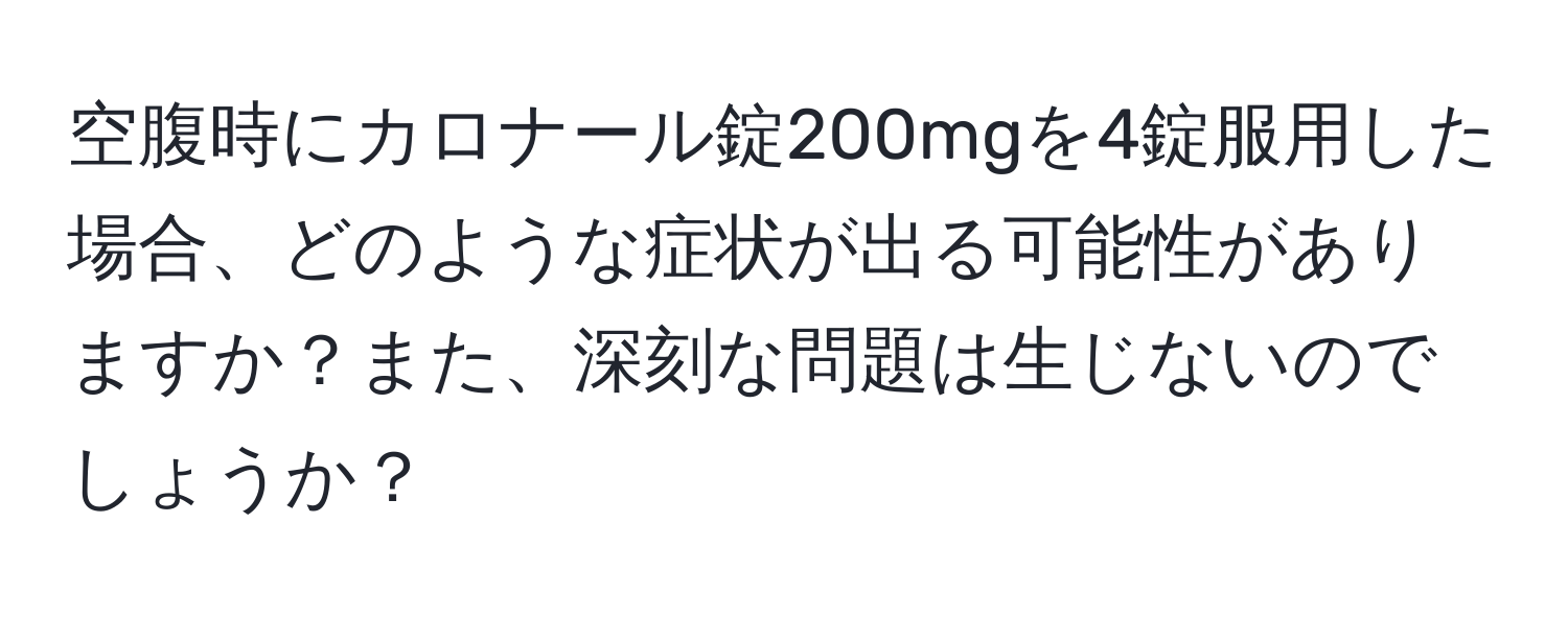 空腹時にカロナール錠200mgを4錠服用した場合、どのような症状が出る可能性がありますか？また、深刻な問題は生じないのでしょうか？