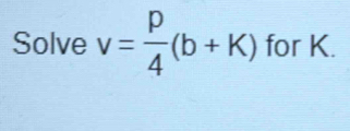 Solve v= p/4 (b+K) for K.