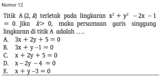 Nomor 12
Titik A(2,k) terletak pada lingkaran x^2+y^2-2x-1
=0. Jika k>0 , maka persamaan garis singgung
lingkaran di titik A adalah …
A. 3x+2y+5=0
B. 3x+y-1=0
C. x+2y+5=0
D. x-2y-4=0
E. x+y-3=0