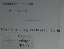 Graph the equation.
y=-4x+2
Use the graphing tool to graph the lin 
Click to 
enlarge 
graph